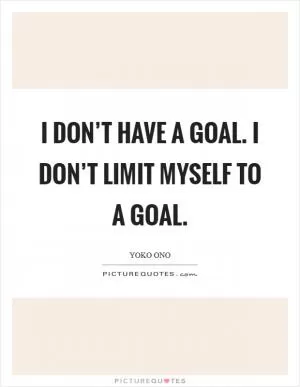 I don’t have a goal. I don’t limit myself to a goal Picture Quote #1