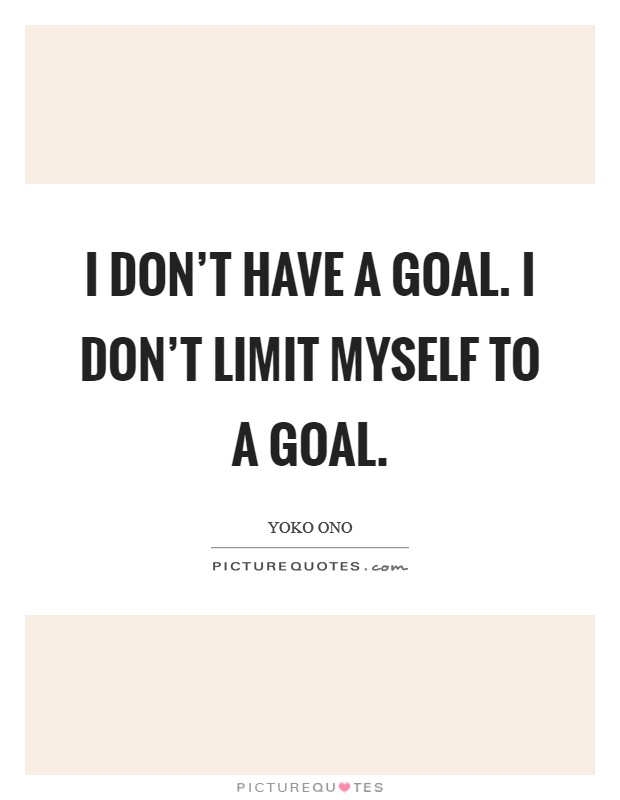 I don't have a goal. I don't limit myself to a goal. Picture Quote #1