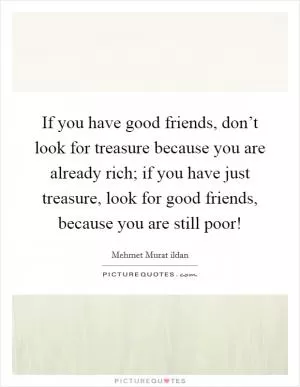 If you have good friends, don’t look for treasure because you are already rich; if you have just treasure, look for good friends, because you are still poor! Picture Quote #1