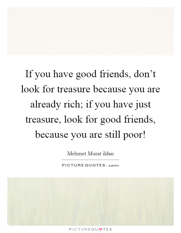 If you have good friends, don't look for treasure because you are already rich; if you have just treasure, look for good friends, because you are still poor! Picture Quote #1