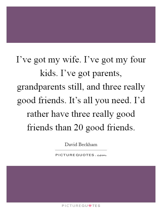 I've got my wife. I've got my four kids. I've got parents, grandparents still, and three really good friends. It's all you need. I'd rather have three really good friends than 20 good friends. Picture Quote #1