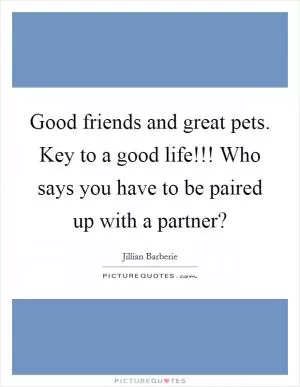 Good friends and great pets. Key to a good life!!! Who says you have to be paired up with a partner? Picture Quote #1