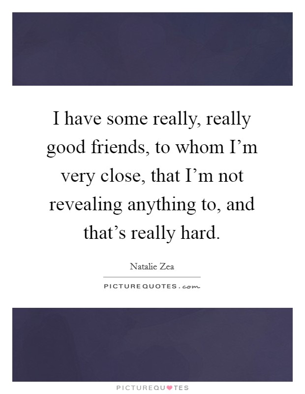 I have some really, really good friends, to whom I'm very close, that I'm not revealing anything to, and that's really hard. Picture Quote #1