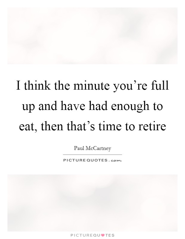 I think the minute you're full up and have had enough to eat, then that's time to retire Picture Quote #1