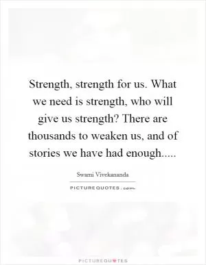 Strength, strength for us. What we need is strength, who will give us strength? There are thousands to weaken us, and of stories we have had enough Picture Quote #1