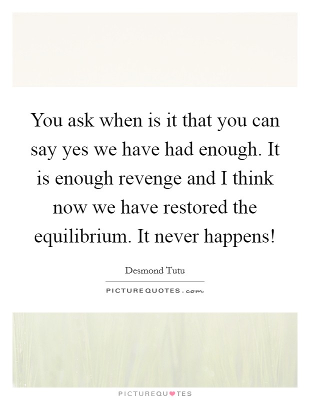 You ask when is it that you can say yes we have had enough. It is enough revenge and I think now we have restored the equilibrium. It never happens! Picture Quote #1