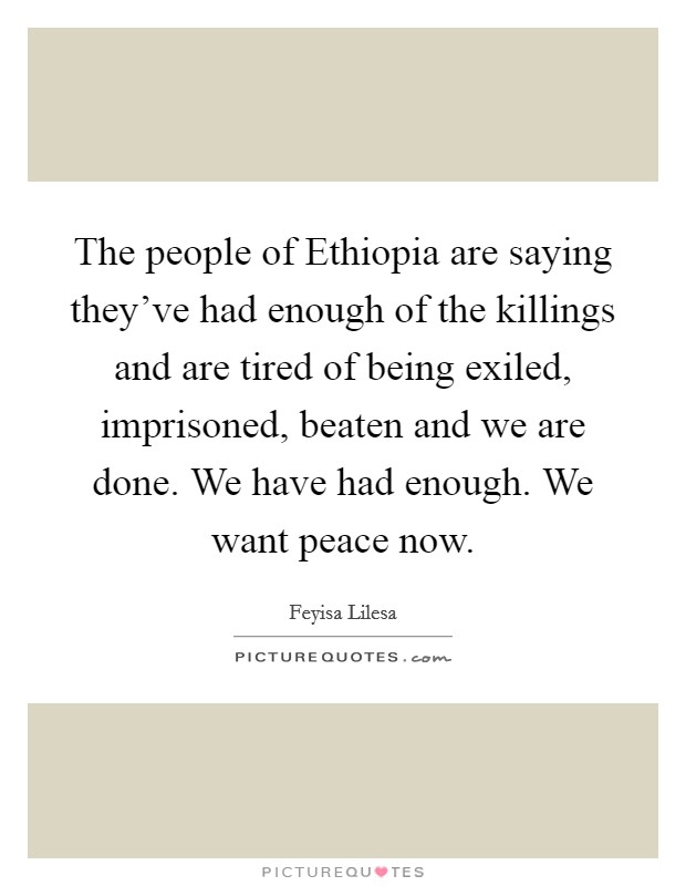 The people of Ethiopia are saying they've had enough of the killings and are tired of being exiled, imprisoned, beaten and we are done. We have had enough. We want peace now. Picture Quote #1