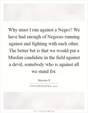 Why must I run against a Negro? We have had enough of Negroes running against and fighting with each other. The better bet is that we would put a Muslim candidate in the field against a devil, somebody who is against all we stand for Picture Quote #1
