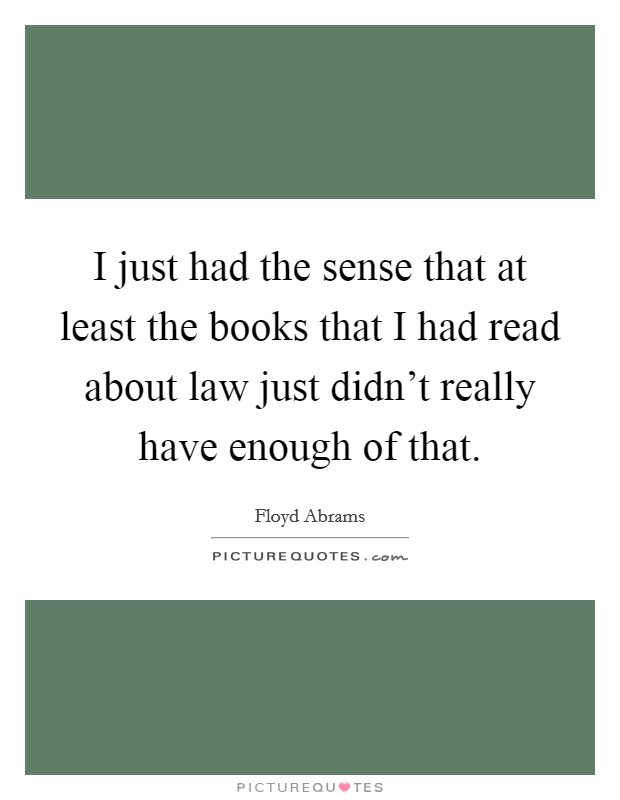 I just had the sense that at least the books that I had read about law just didn't really have enough of that. Picture Quote #1