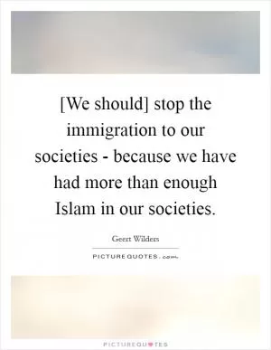 [We should] stop the immigration to our societies - because we have had more than enough Islam in our societies Picture Quote #1