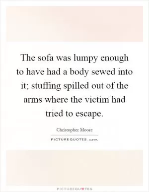 The sofa was lumpy enough to have had a body sewed into it; stuffing spilled out of the arms where the victim had tried to escape Picture Quote #1