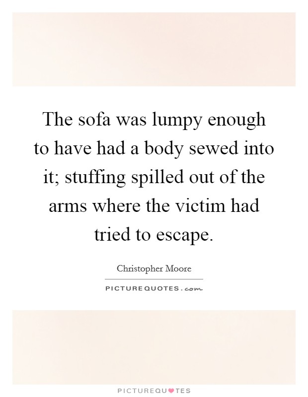 The sofa was lumpy enough to have had a body sewed into it; stuffing spilled out of the arms where the victim had tried to escape. Picture Quote #1