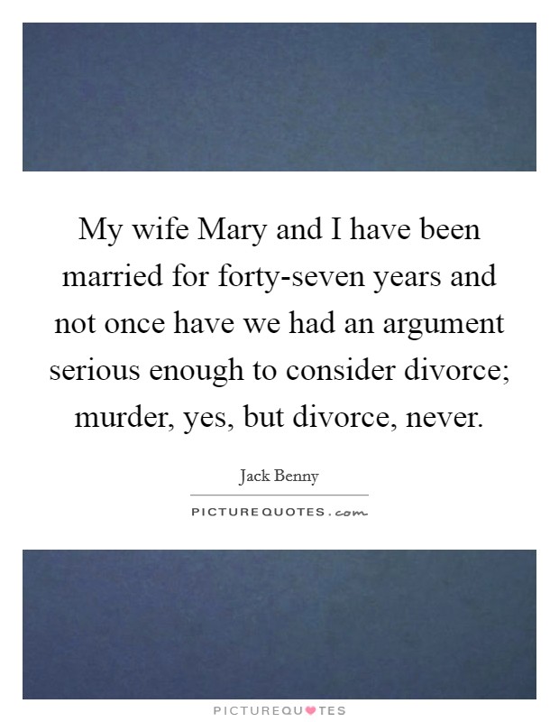 My wife Mary and I have been married for forty-seven years and not once have we had an argument serious enough to consider divorce; murder, yes, but divorce, never. Picture Quote #1