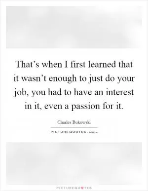 That’s when I first learned that it wasn’t enough to just do your job, you had to have an interest in it, even a passion for it Picture Quote #1