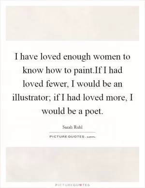 I have loved enough women to know how to paint.If I had loved fewer, I would be an illustrator; if I had loved more, I would be a poet Picture Quote #1