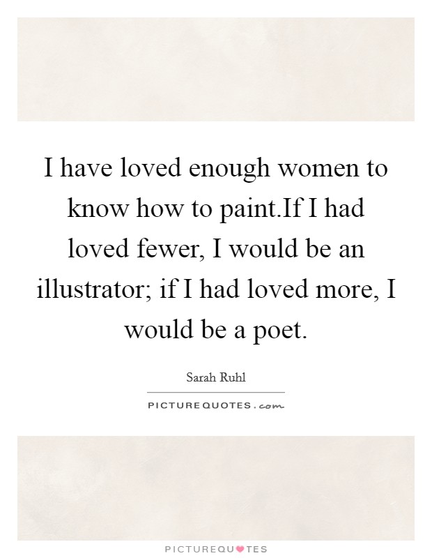 I have loved enough women to know how to paint.If I had loved fewer, I would be an illustrator; if I had loved more, I would be a poet. Picture Quote #1