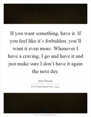 If you want something, have it. If you feel like it’s forbidden, you’ll want it even more. Whenever I have a craving, I go and have it and just make sure I don’t have it again the next day Picture Quote #1