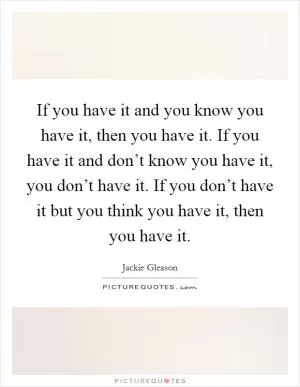 If you have it and you know you have it, then you have it. If you have it and don’t know you have it, you don’t have it. If you don’t have it but you think you have it, then you have it Picture Quote #1