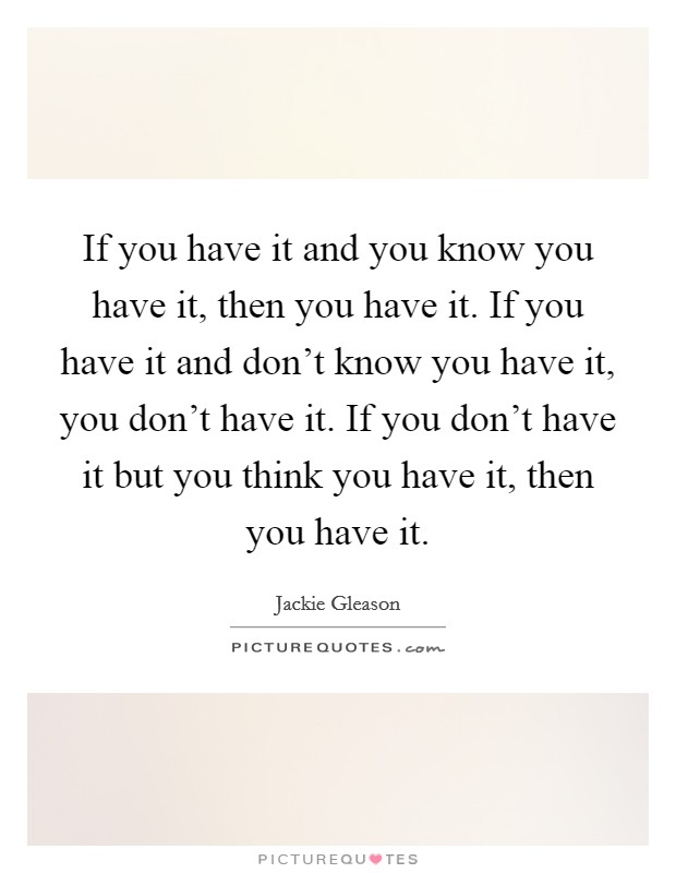 If you have it and you know you have it, then you have it. If you have it and don't know you have it, you don't have it. If you don't have it but you think you have it, then you have it. Picture Quote #1