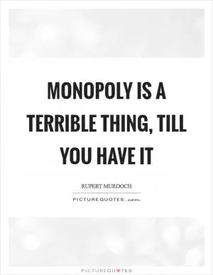 Monopoly is a terrible thing, till you have it Picture Quote #1