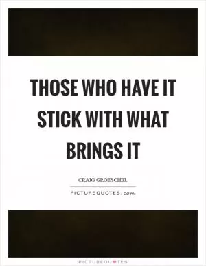 Those who have it stick with what brings it Picture Quote #1