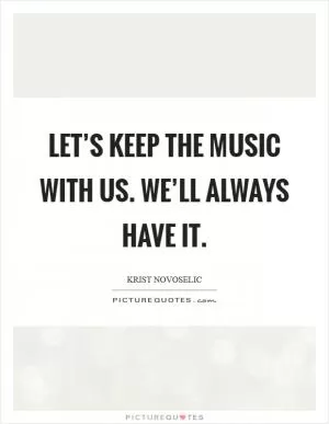 Let’s keep the music with us. We’ll always have it Picture Quote #1