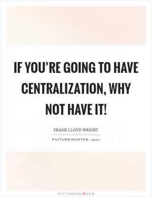 If you’re going to have centralization, why not have it! Picture Quote #1