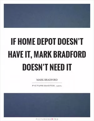 If Home Depot doesn’t have it, Mark Bradford doesn’t need it Picture Quote #1