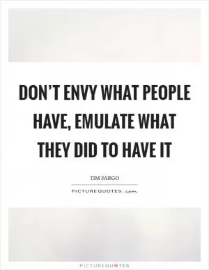 Don’t envy what people have, emulate what they did to have it Picture Quote #1