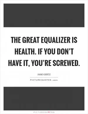 The great equalizer is health. If you don’t have it, you’re screwed Picture Quote #1