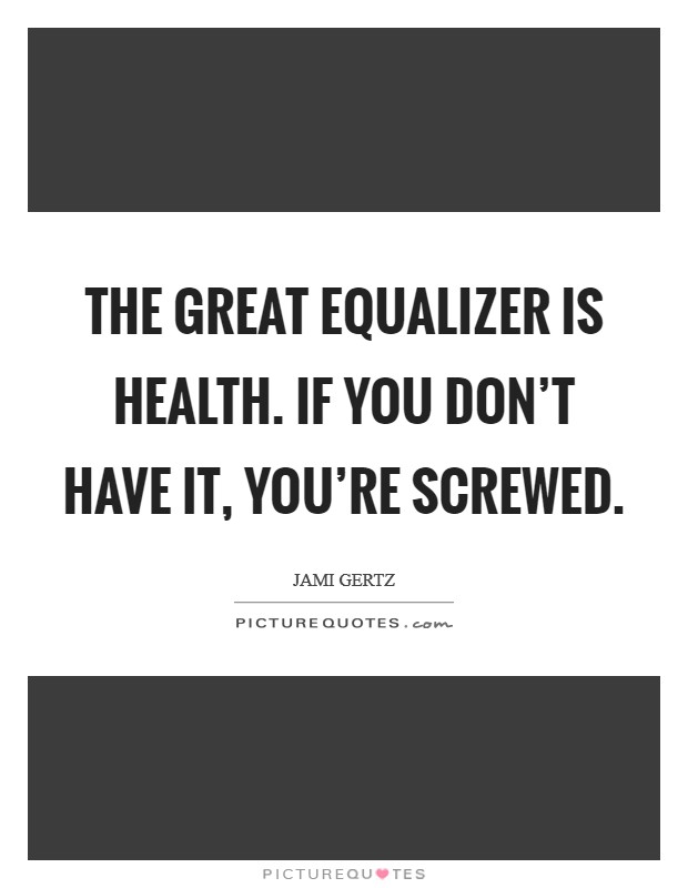 The great equalizer is health. If you don't have it, you're screwed. Picture Quote #1
