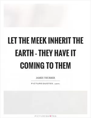 Let the meek inherit the earth - they have it coming to them Picture Quote #1