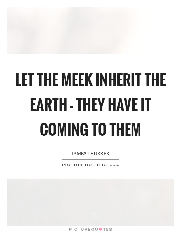 Let the meek inherit the earth - they have it coming to them Picture Quote #1