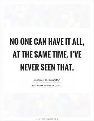No one can have it all, at the same time. I’ve never seen that Picture Quote #1