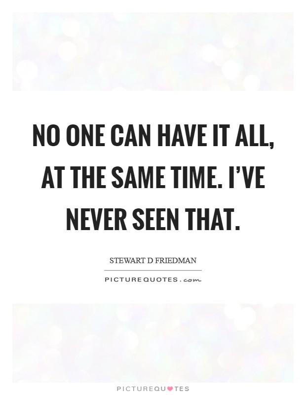 No one can have it all, at the same time. I've never seen that. Picture Quote #1