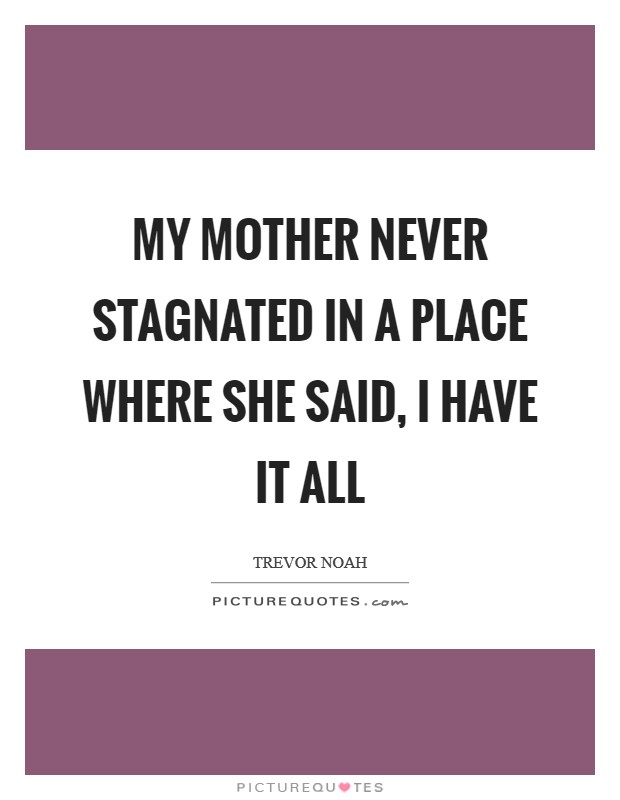 My mother never stagnated in a place where she said, I have it all Picture Quote #1