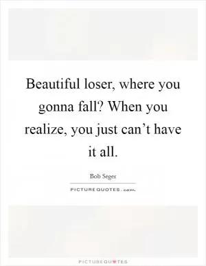 Beautiful loser, where you gonna fall? When you realize, you just can’t have it all Picture Quote #1
