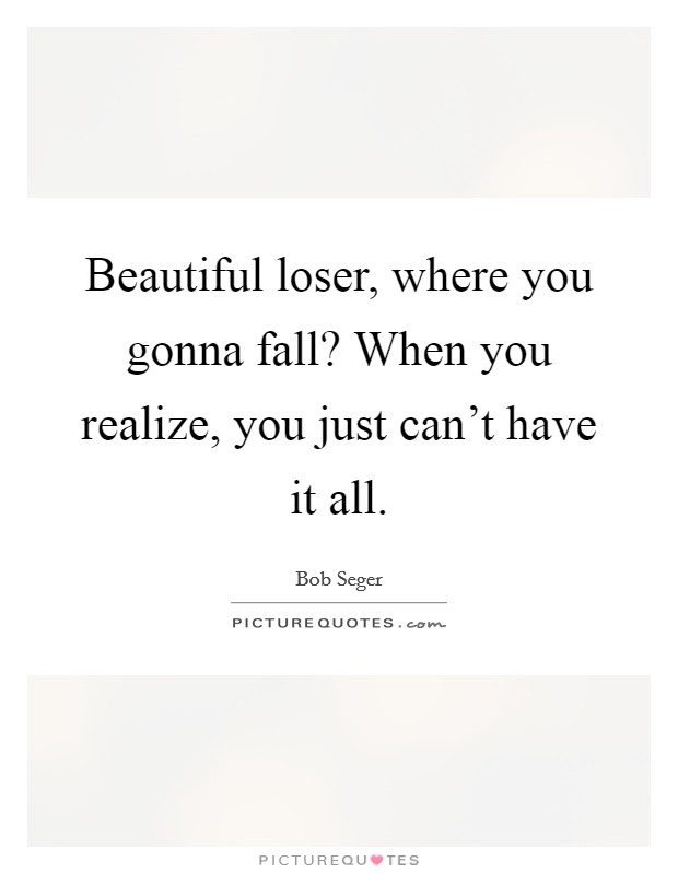 Beautiful loser, where you gonna fall? When you realize, you just can't have it all. Picture Quote #1