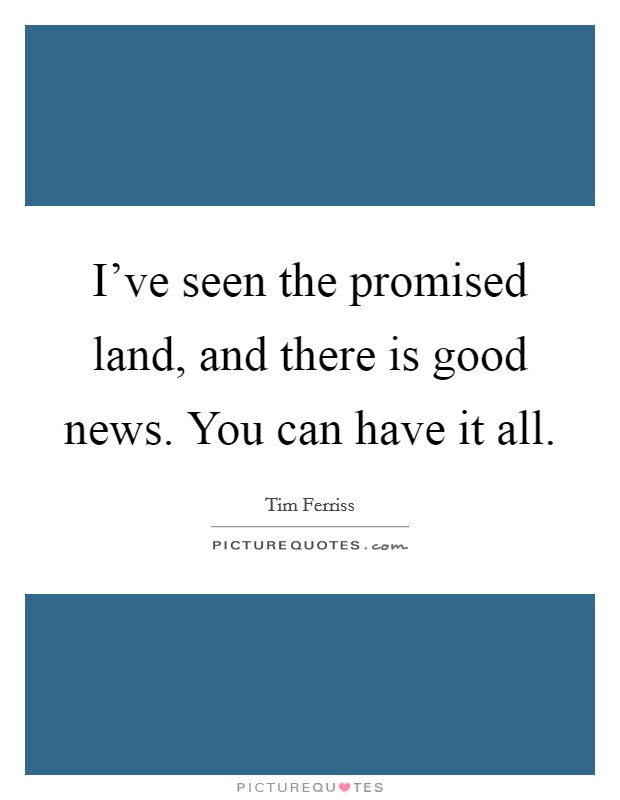 I've seen the promised land, and there is good news. You can have it all. Picture Quote #1