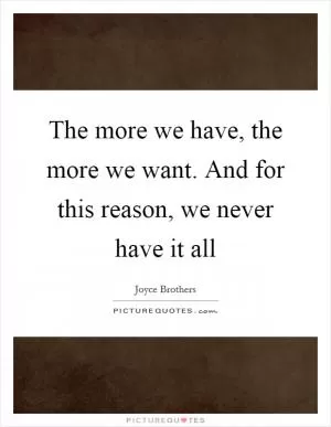 The more we have, the more we want. And for this reason, we never have it all Picture Quote #1