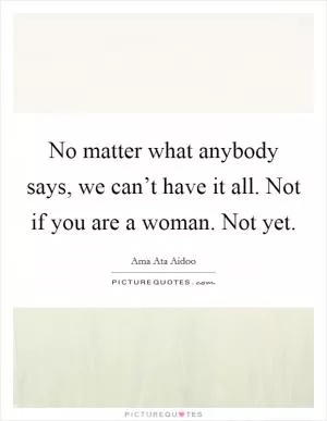 No matter what anybody says, we can’t have it all. Not if you are a woman. Not yet Picture Quote #1