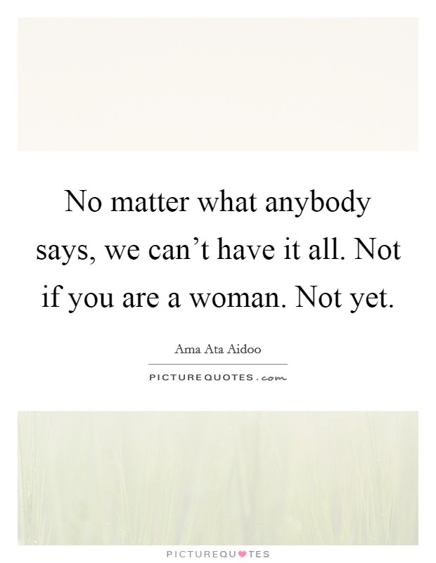 No matter what anybody says, we can't have it all. Not if you are a woman. Not yet. Picture Quote #1