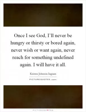 Once I see God, I’ll never be hungry or thirsty or bored again, never wish or want again, never reach for something undefined again. I will have it all Picture Quote #1