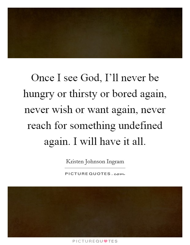 Once I see God, I'll never be hungry or thirsty or bored again, never wish or want again, never reach for something undefined again. I will have it all. Picture Quote #1