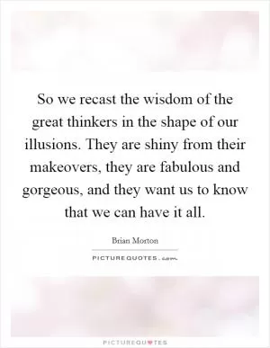 So we recast the wisdom of the great thinkers in the shape of our illusions. They are shiny from their makeovers, they are fabulous and gorgeous, and they want us to know that we can have it all Picture Quote #1