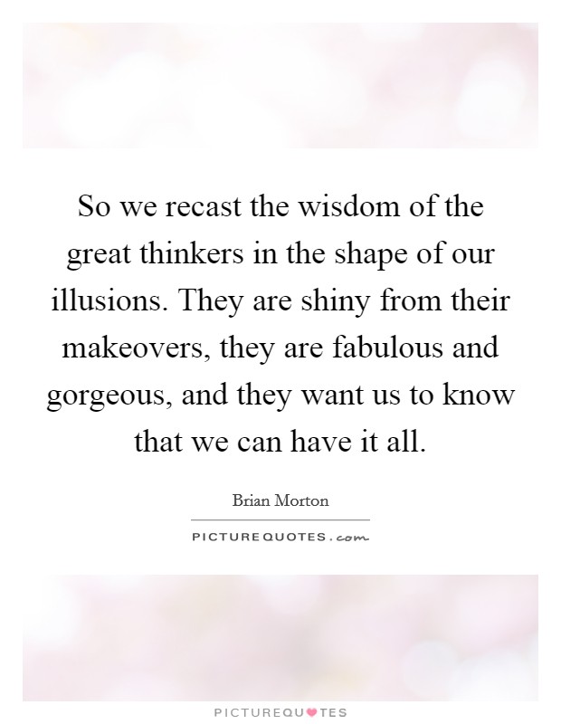 So we recast the wisdom of the great thinkers in the shape of our illusions. They are shiny from their makeovers, they are fabulous and gorgeous, and they want us to know that we can have it all. Picture Quote #1