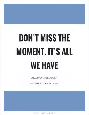 Don’t miss the moment. It’s all we have Picture Quote #1