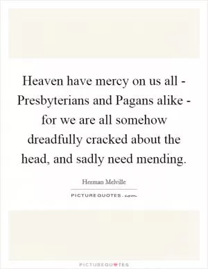 Heaven have mercy on us all - Presbyterians and Pagans alike - for we are all somehow dreadfully cracked about the head, and sadly need mending Picture Quote #1