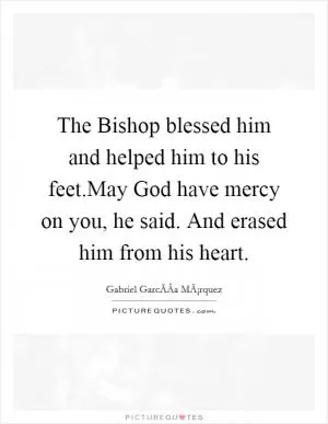 The Bishop blessed him and helped him to his feet.May God have mercy on you, he said. And erased him from his heart Picture Quote #1