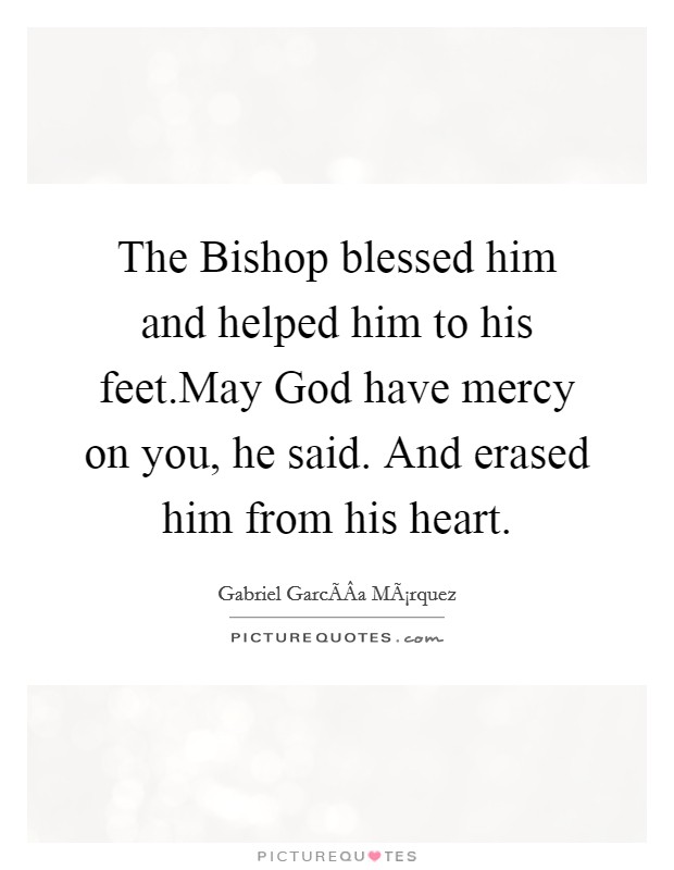 The Bishop blessed him and helped him to his feet.May God have mercy on you, he said. And erased him from his heart. Picture Quote #1
